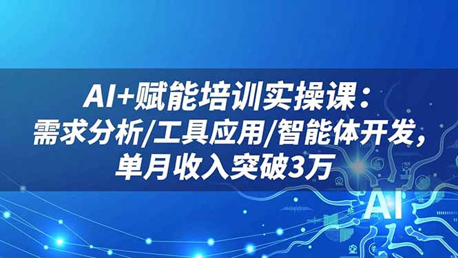 AI+赋能培训实操课：需求分析/工具应用/智能体开发，单月收入突破3万-创新社-资源网-最新项目分享网站