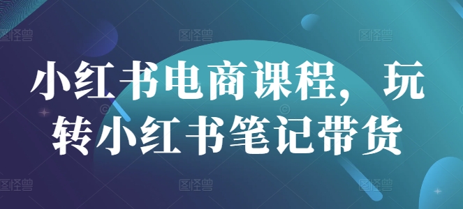 小红书电商课程，玩转小红书笔记带货-创新社-资源网-最新项目分享网站