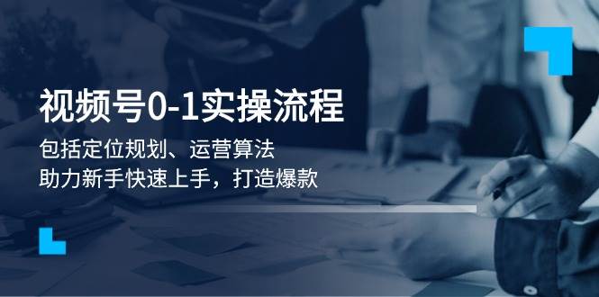 视频号0-1实战流程，包括定位规划、运营算法，助力新手快速上手，打造爆款-创新社-资源网-最新项目分享网站