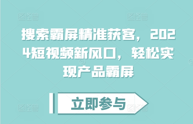 搜索霸屏精准获客，2024短视频新风口，轻松实现产品霸屏-创新社-资源网-最新项目分享网站