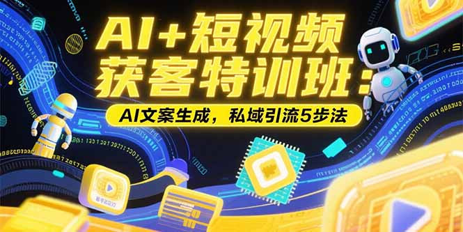 AI+短视频获客特训班：账号定位技巧，AI文案生成，私域引流5步法-创新社-资源网-最新项目分享网站