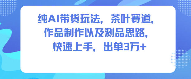 纯AI带货玩法,茶叶赛道,制作以及思路,快速上手,出单3W+-创新社-资源网-最新项目分享网站