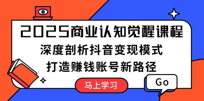 2025商业认知觉醒课程：深度剖析抖音变现模式，打造赚钱账号新路径-创新社-资源网-最新项目分享网站