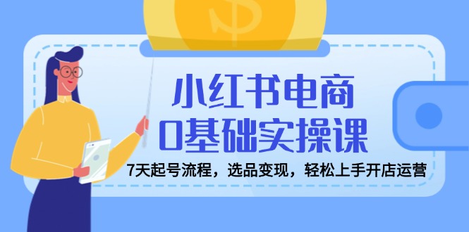 小红书电商0基础实操课，7天起号流程，选品变现，轻松上手开店运营-创新社-资源网-最新项目分享网站