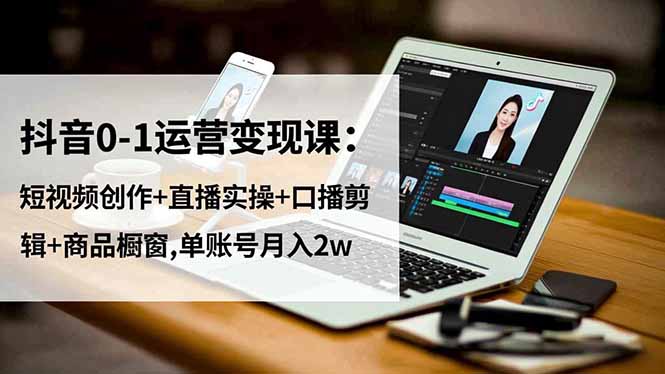 抖音0-1运营变现课：短视频创作+直播实操+口播剪辑+商品橱窗,单账号月入2w-创新社-资源网-最新项目分享网站