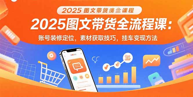 2025图文带货全流程课：账号装修定位，素材获取技巧，挂车变现方法-创新社-资源网-最新项目分享网站