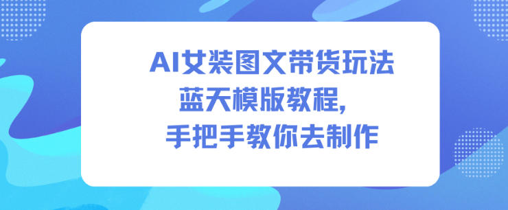 AI女装图文带货玩法蓝天模版教程，手把手教你去制作-创新社-资源网-最新项目分享网站