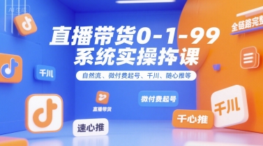 直播带货0~1~99系统实操课，自然流、微付费​起号、千川、随心推等，直播带货全链路完整逻辑-创新社-资源网-最新项目分享网站