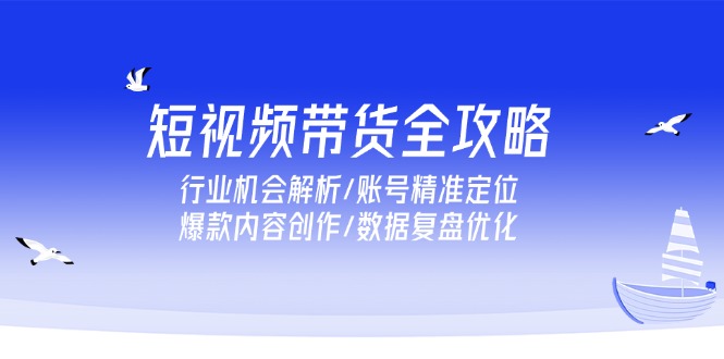 短视频带货全攻略，行业机会解析/账号精准定位/爆款内容创作/数据复盘优化-创新社-资源网-最新项目分享网站