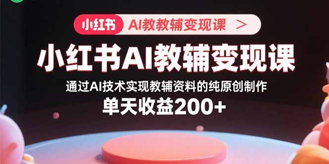 小红书AI教辅变现课，通过AI技术实现教辅资料的纯原创制作  单天收益200+-创新社-资源网-最新项目分享网站