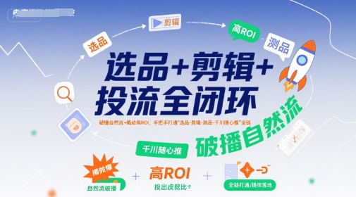选品+剪辑+投流全闭环，破播自然流+撬动高ROI，手把手打通“选品-剪辑-测品-千川随心推”全链-创新社-资源网-最新项目分享网站