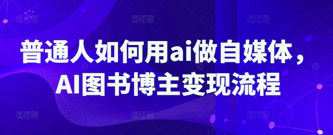 普通人如何用ai做自媒体，AI图书博主变现流程-创新社-资源网-最新项目分享网站