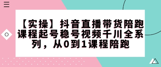 【实操】抖音直播带货陪跑课程起号稳号视频千川全系列，从0到1课程陪跑-创新社-资源网-最新项目分享网站