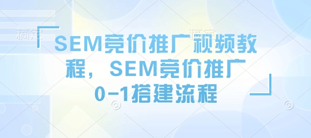 SEM竞价推广视频教程，SEM竞价推广0-1搭建流程-创新社-资源网-最新项目分享网站