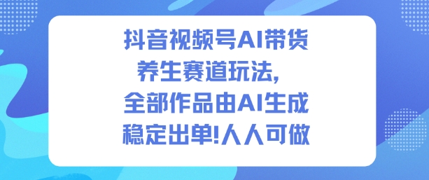 抖音视频号AI带货养生赛道玩法，全部作品由AI生成，发了1500条作品，出了2W多单，人人可做-创新社-资源网-最新项目分享网站