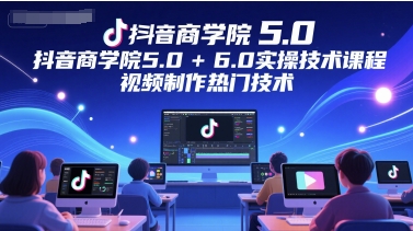 抖音商学院5.0+6.0实操技术课程，视频制作热门技术-创新社-资源网-最新项目分享网站