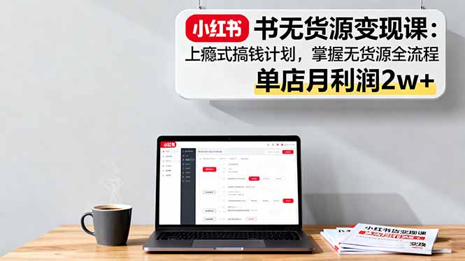 小红书无货源变现课:上瘾式搞钱计划,掌握无货源全流程,单店月利润2w+-创新社-资源网-最新项目分享网站