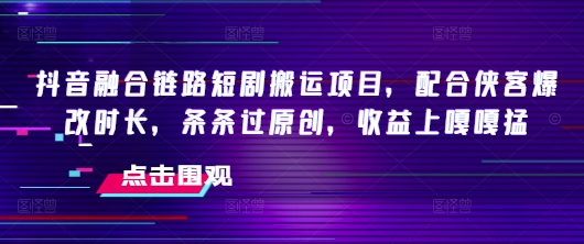 抖音融合链路短剧搬运项目，配合侠客爆改时长，条条过原创，收益嘎嘎猛-创新社-资源网-最新项目分享网站