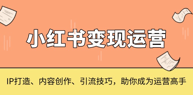 小红书变现运营，IP打造、内容创作、引流技巧，助你成为运营高手-非凡网-资源网-最新项目分享平台