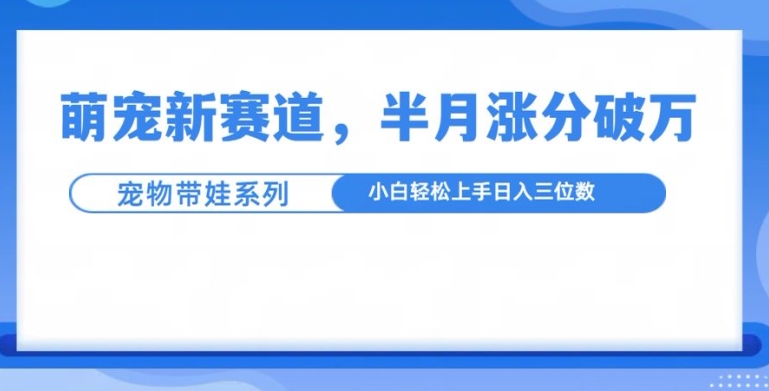 萌宠新赛道，萌宠带娃，半月涨粉10万+，小白轻松入手【揭秘】-创新社-资源网-最新项目分享网站