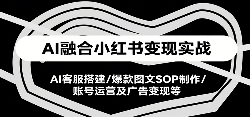 AI融合小红书变现实战课，AI客服搭建/爆款图文SOP制作/账号运营及广告变现等-创新社-资源网-最新项目分享网站