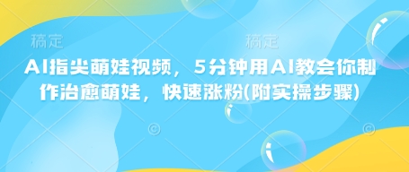 AI指尖萌娃视频，5分钟用AI教会你制作治愈萌娃，快速涨粉(附实操步骤)-创新社-资源网-最新项目分享网站
