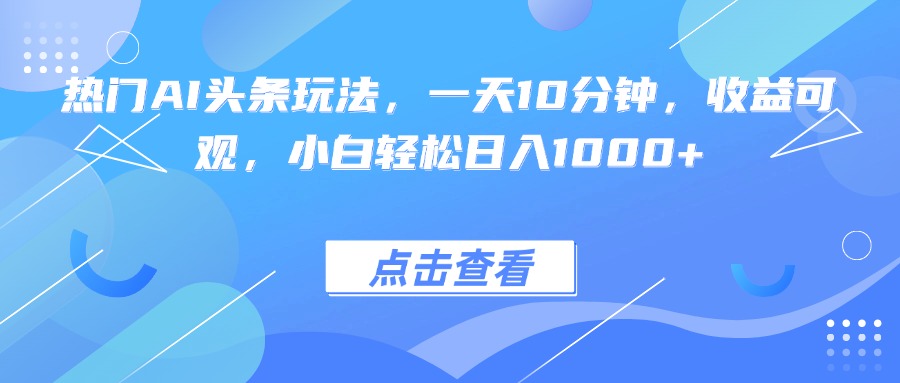 热门AI头条玩法，一天10分钟，收益可观，小白轻松日入1000+-创新社-资源网-最新项目分享网站
