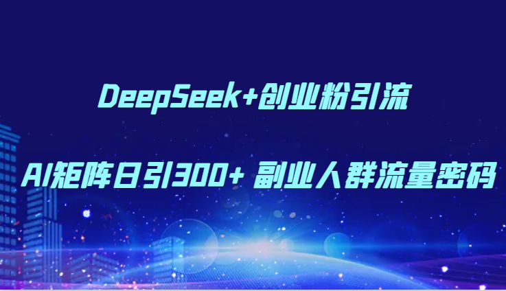 DeepSeek+创业粉引流 AI矩阵日引300+ 副业人群流量密码-星创网