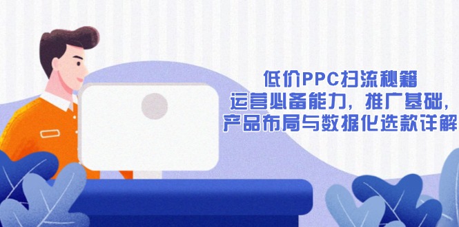 低价PPC扫流秘籍：运营必备能力, 推广基础, 产品布局与数据化选款详解-创新社-资源网-最新项目分享网站