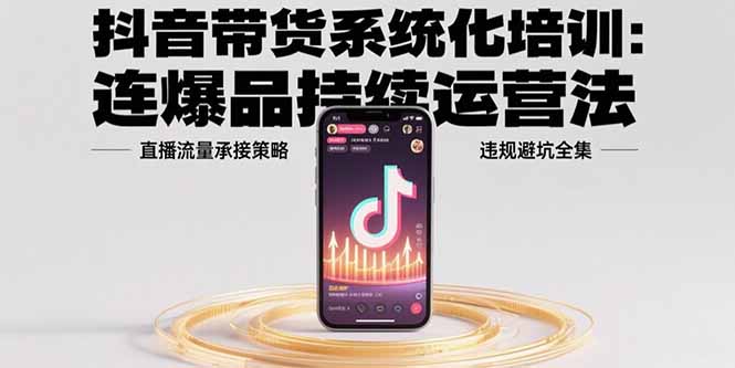 抖音带货系统化培训：连爆品持续运营法，直播流量承接策略，违规避坑全集-创新社-资源网-最新项目分享网站