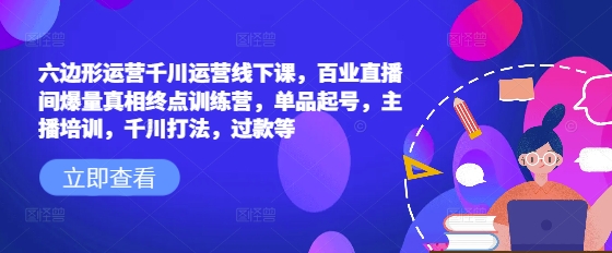 六边形运营千川运营线下课，百业直播间爆量真相终点训练营，单品起号，主播培训，千川打法，过款等-创新社-资源网-最新项目分享网站