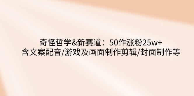 奇怪哲学-新赛道：50作涨粉25w+含文案配音/游戏及画面制作剪辑/封面制作等-创新社-资源网-最新项目分享网站