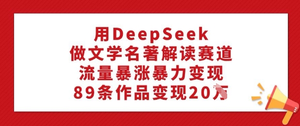 用DeepSeek做文学名著解读赛道，流量暴涨暴力变现，89条作品变现20W-创新社-资源网-最新项目分享网站-