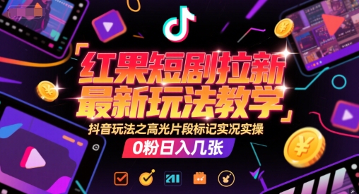 红果短剧拉新最新玩法教学，抖音玩法之高光片段标记实况实操，0粉日入几张-创新社-资源网-最新项目分享网站