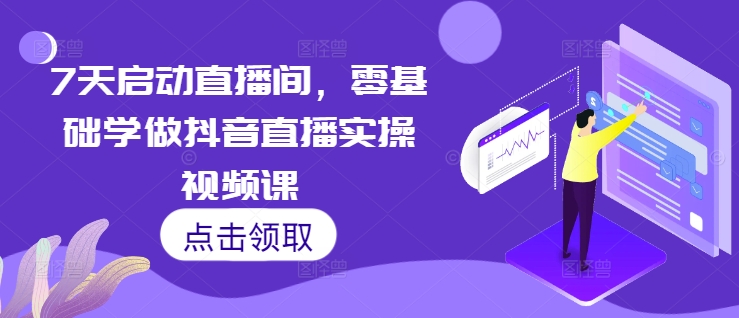 7天启动直播间，零基础学做抖音直播实操视频课-创新社-资源网-最新项目分享网站