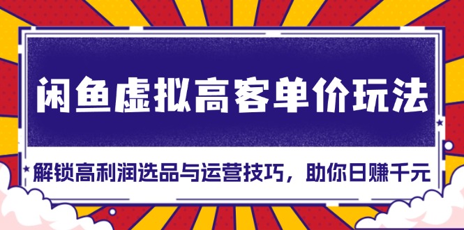 闲鱼虚拟高客单价玩法：解锁高利润选品与运营技巧，助你日赚千元！-创新社-资源网-最新项目分享网站