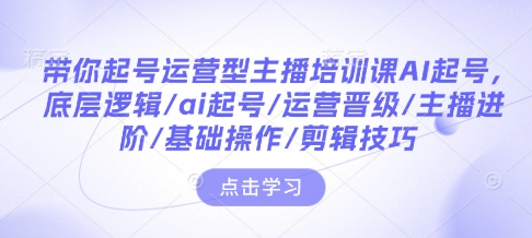 带你起号运营型主播培训课AI起号，底层逻辑/ai起号/运营晋级/主播进阶/基础操作/剪辑技巧-创新社-资源网-最新项目分享网站