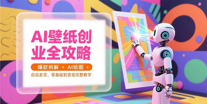 AI壁纸创业全攻略，爆款拆解+AI绘图+自动发货，零基础到变现完整教学-创新社-资源网-最新项目分享网站
