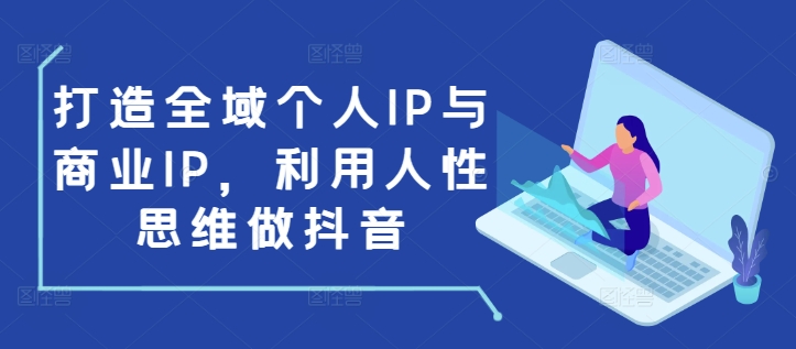 打造全域个人IP与商业IP，利用人性思维做抖音-创新社-资源网-最新项目分享网站