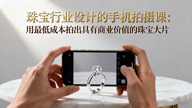 珠宝行业设计的手机拍摄课:用最低成本拍出具有商业价值的珠宝大片!-创新社-资源网-最新项目分享网站