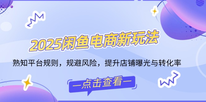 2025闲鱼电商新玩法，熟知平台规则，规避风险，提升店铺曝光与转化率-创新社-资源网-最新项目分享网站