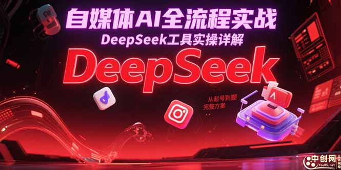自媒体AI全流程实战，DeepSeek工具实操详解，从起号到变现完整方案-创新社-资源网-最新项目分享网站