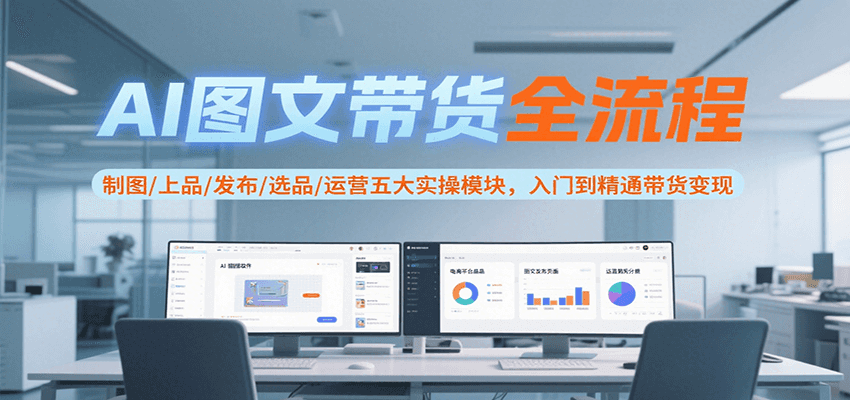 AI图文带货全流程，制图/上品/发布/选品/运营五大实操模块，入门到精通带货变现-创新社-资源网-最新项目分享网站
