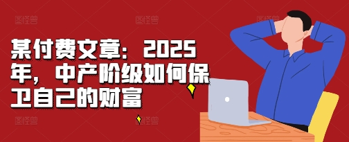 某付费文章：2025年，中产阶级如何保卫自己的财富-创新社-资源网-最新项目分享网站