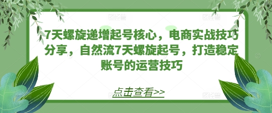 7天螺旋递增起号核心，电商实战技巧分享，自然流7天螺旋起号，打造稳定账号的运营技巧-创新社-资源网-最新项目分享网站