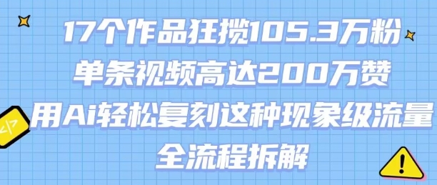17个作品狂揽105.3W粉，单条视频高达200W赞，用Ai轻松复刻这种现象级流量!(全流程拆解)-创新社-资源网-最新项目分享网站