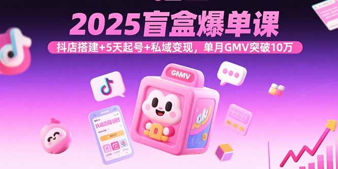 2025盲盒爆单课，抖店搭建+5天起号+私域变现，单月GMV突破10万-创新社-资源网-最新项目分享网站