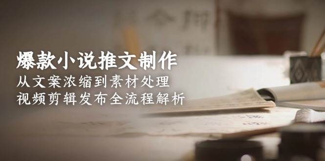 爆款小说推文制作，从文案浓缩到素材处理，视频剪辑发布全流程解析-创新社-资源网-最新项目分享网站