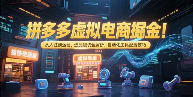拼多多虚拟电商掘金：从入驻到运营，选品避坑全解析，自动化工具配置技巧-创新社-资源网-最新项目分享网站