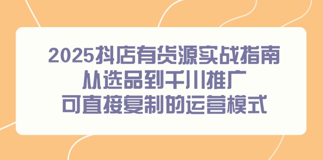 2025抖店有货源实战指南，从选品到千川推广，可直接复制的运营模式-创新社-资源网-最新项目分享网站